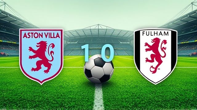 阿斯顿维拉1-0击败富勒姆，欧冠资格希望大增